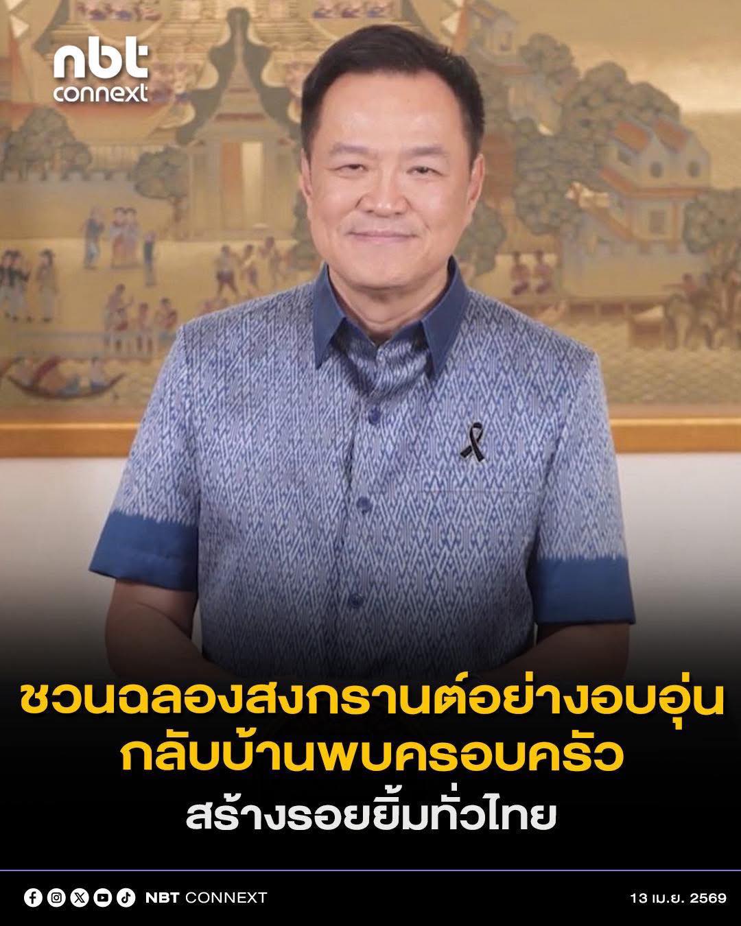 นายกฯ ชวนฉลองสงกรานต์อย่างอบอุ่น กลับบ้านพบครอบครัว สร้างรอยยิ้มทั่วไทย วันนี้ (13 เม.ย.69)  เวลา 08.01 น. นาย อนุทิน ชาญวีรกูล นายกรัฐมนตรีและรัฐมนตรีว่าการกระทรวงมหาดไทย กล่าวปราศรัยเนื่องในประเพณีสงกรานต์ พุทธศักราช 2569 ใจความว่า
